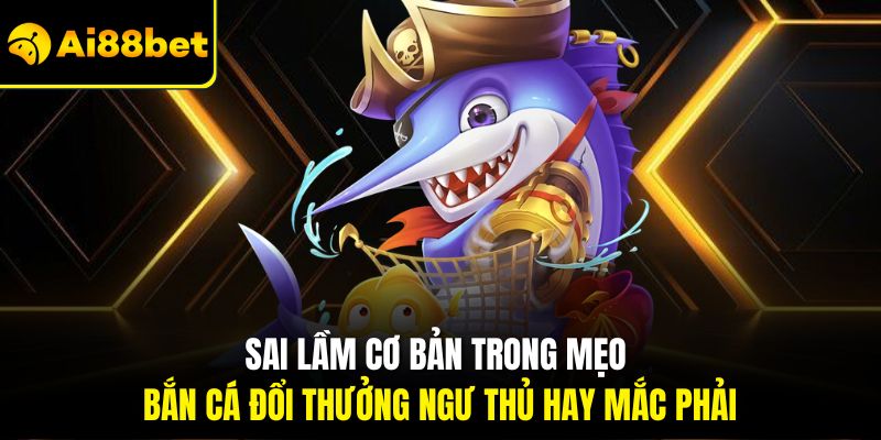 Mẹo Bắn Cá Đổi Thưởng Thắng Lớn – Bí Quyết Từ Cao Thủ Ai88bet 3 Sai lầm cơ bản trong mẹo bắn cá đổi thưởng ngư thủ hay mắc phải